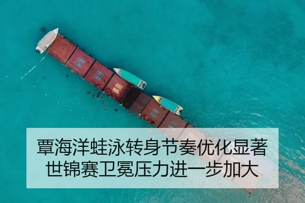 覃海洋蛙泳转身节奏优化显著 世锦赛卫冕压力进一步加大